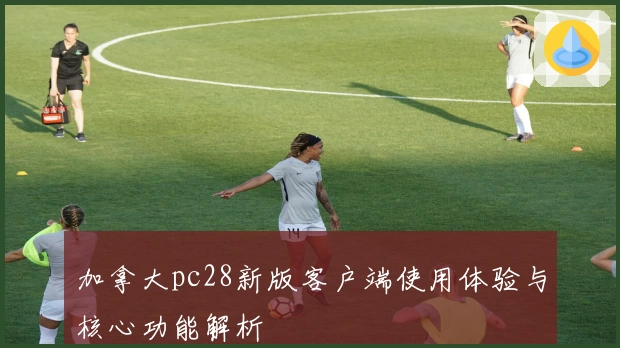 加拿大pc28新版客户端使用体验与核心功能解析
