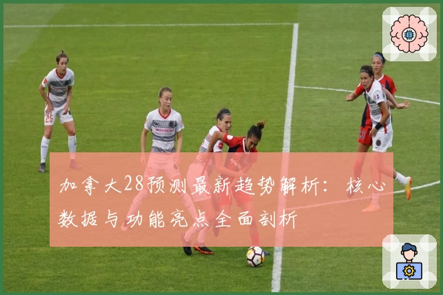 加拿大28预测最新趋势解析：核心数据与功能亮点全面剖析