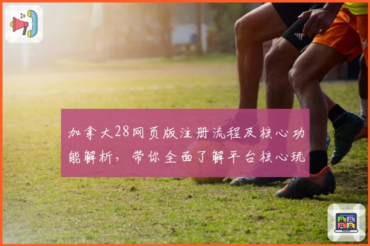 加拿大28网页版注册流程及核心功能解析，带你全面了解平台核心玩法与使用技巧