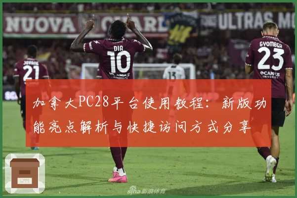 加拿大PC28平台使用教程：新版功能亮点解析与快捷访问方式分享