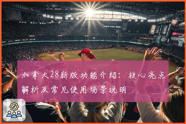 加拿大28新版功能介绍:核心亮点解析及常见使用场景说明