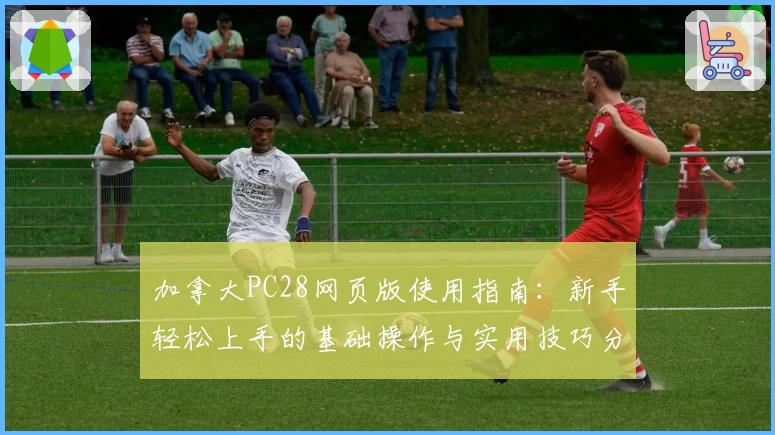 加拿大PC28网页版使用指南：新手轻松上手的基础操作与实用技巧分享