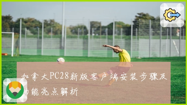 加拿大PC28新版客户端安装步骤及功能亮点解析