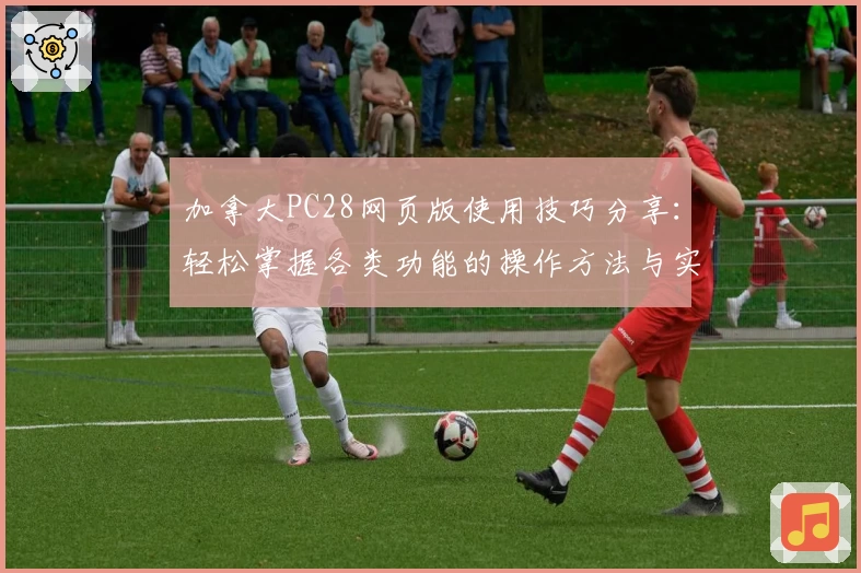 加拿大PC28网页版使用技巧分享：轻松掌握各类功能的操作方法与实用场景解析