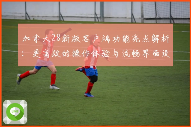 加拿大28新版客户端功能亮点解析：更高效的操作体验与流畅界面设计