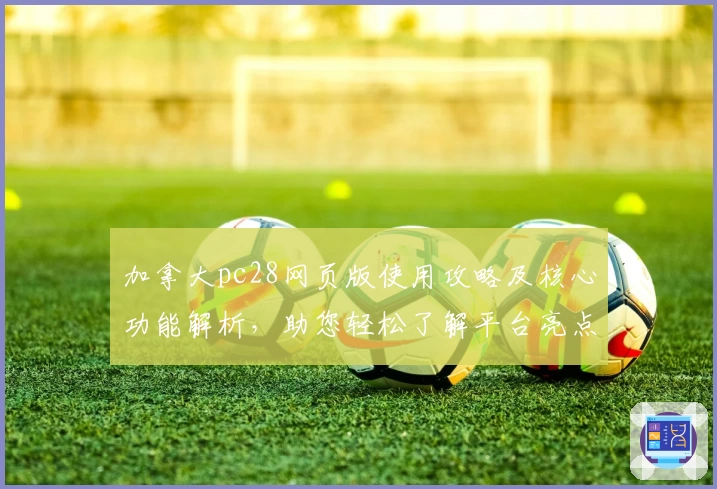 加拿大pc28网页版使用攻略及核心功能解析，助您轻松了解平台亮点与操作技巧