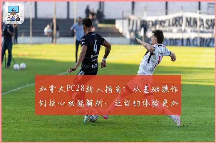 加拿大PC28新人指南：从基础操作到核心功能解析，让你的体验更加流畅便捷