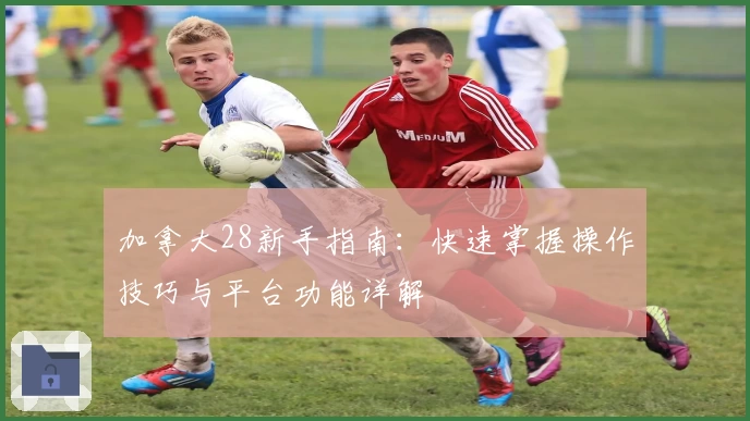 加拿大28新手指南：快速掌握操作技巧与平台功能详解