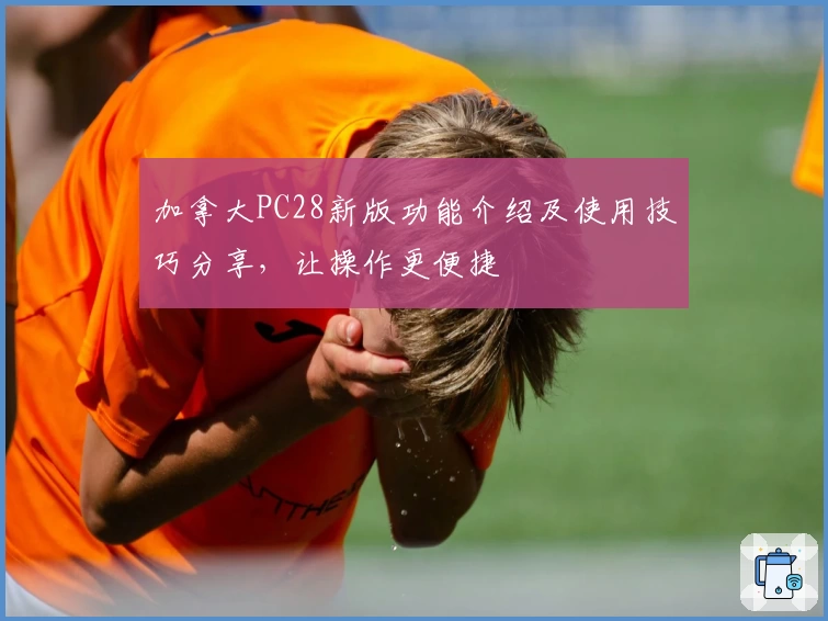 加拿大PC28新版功能介绍及使用技巧分享，让操作更便捷