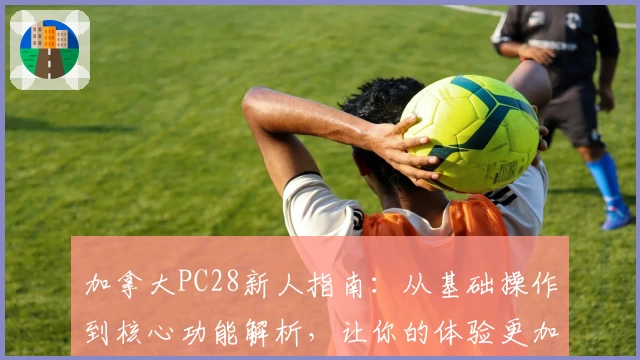 加拿大PC28新人指南：从基础操作到核心功能解析，让你的体验更加流畅便捷