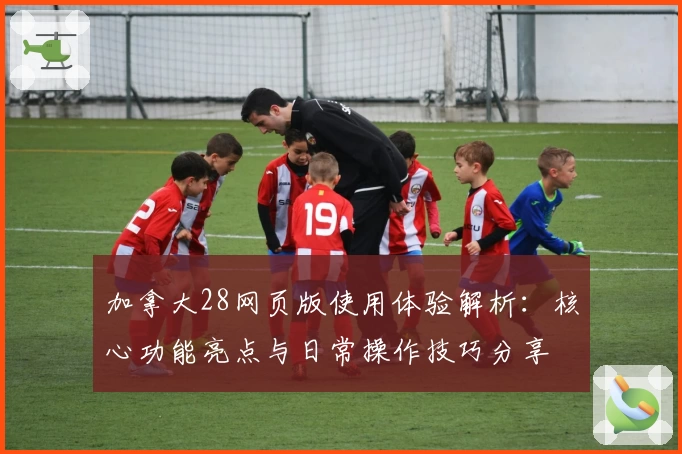 加拿大28网页版使用体验解析：核心功能亮点与日常操作技巧分享