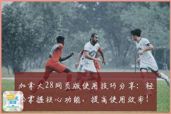 加拿大28网页版使用技巧分享：轻松掌握核心功能，提高使用效率！