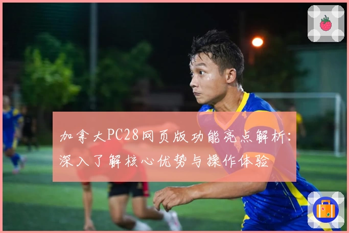 加拿大PC28网页版功能亮点解析：深入了解核心优势与操作体验