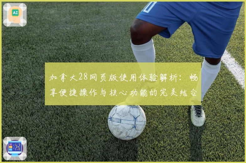 加拿大28网页版使用体验解析：畅享便捷操作与核心功能的完美结合