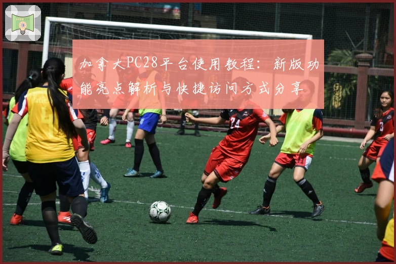 加拿大PC28平台使用教程：新版功能亮点解析与快捷访问方式分享