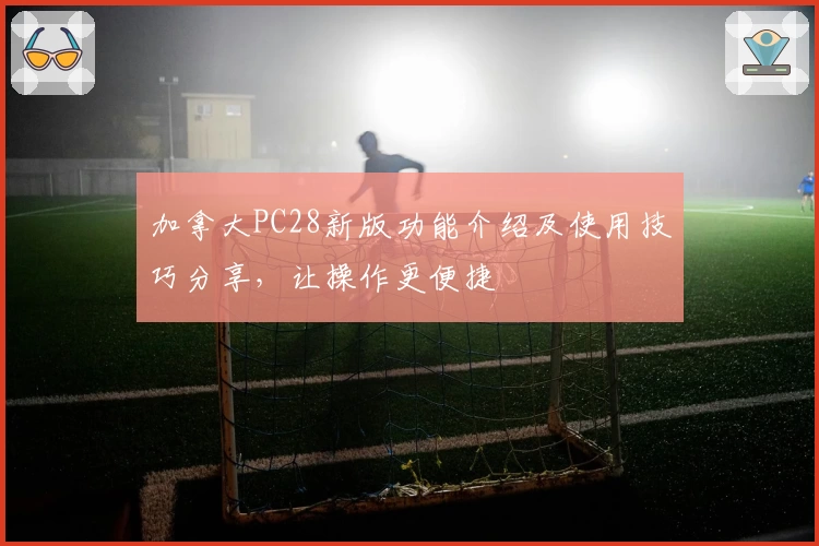 加拿大PC28新版功能介绍及使用技巧分享，让操作更便捷