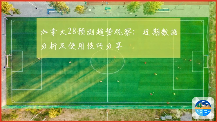 加拿大28预测趋势观察：近期数据分析及使用技巧分享