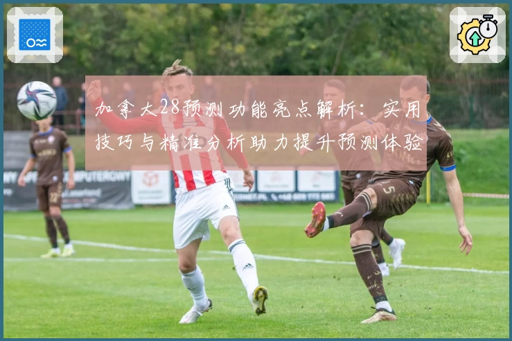 加拿大28预测功能亮点解析：实用技巧与精准分析助力提升预测体验