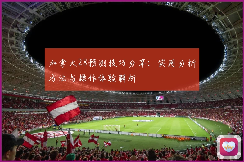 加拿大28预测技巧分享：实用分析方法与操作体验解析