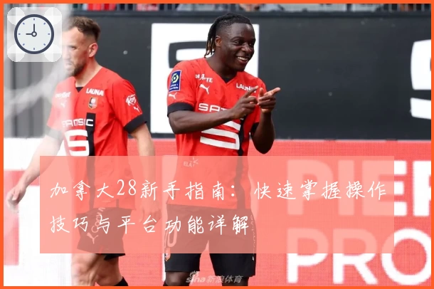 加拿大28新手指南：快速掌握操作技巧与平台功能详解