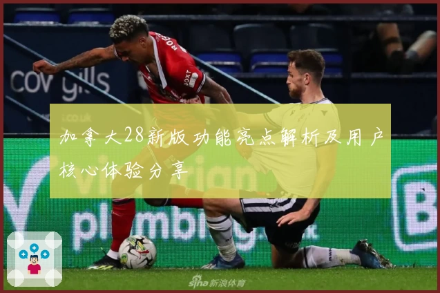 加拿大28新版功能亮点解析及用户核心体验分享