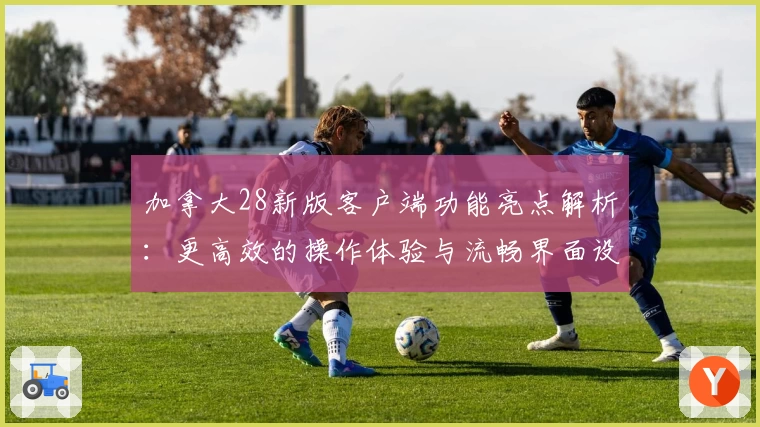 加拿大28新版客户端功能亮点解析：更高效的操作体验与流畅界面设计